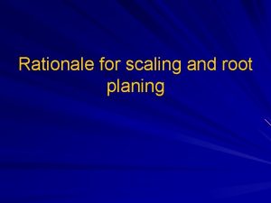 Rationale for scaling and root planing Scaling Process