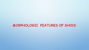 MORPHOLOGIC FEATURES OF SHOCK MORPHOLOGIC FEATURES SHOCK IS