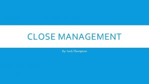 CLOSE MANAGEMENT By Josh Thompson WHAT IS CLOSE