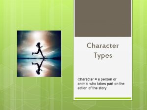 Character Types Character a person or animal who