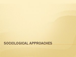 SOCIOLOGICAL APPROACHES WHAT IS SOCIOLOGY The systematic study
