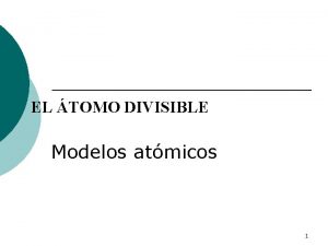 EL TOMO DIVISIBLE Modelos atmicos 1 Es el