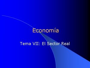 Economa Tema VII El Sector Real El Sector