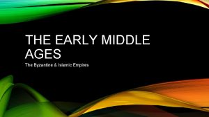 THE EARLY MIDDLE AGES The Byzantine Islamic Empires
