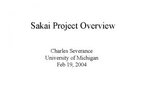 Sakai Project Overview Charles Severance University of Michigan