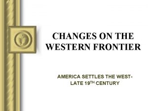 CHANGES ON THE WESTERN FRONTIER AMERICA SETTLES THE