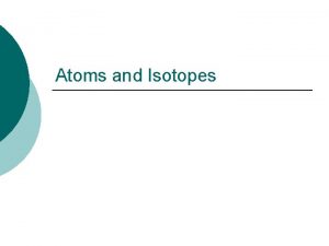 Atoms and Isotopes The Atom An atom is