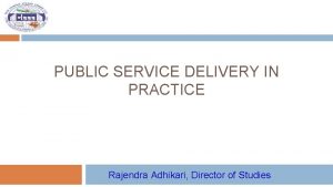 PUBLIC SERVICE DELIVERY IN PRACTICE Rajendra Adhikari Director
