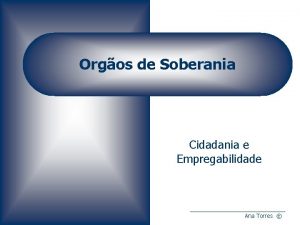 Orgos de Soberania Cidadania e Empregabilidade Ana Torres