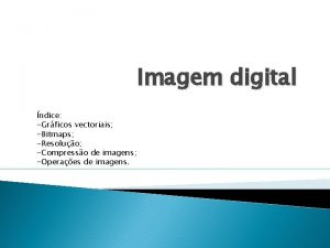 Imagem digital ndice Grficos vectoriais Bitmaps Resoluo Compresso