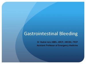 Gastrointestinal Bleeding Dr Shahid Aziz MBBS MRCP MRCEM