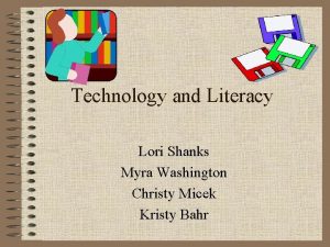 Technology and Literacy Lori Shanks Myra Washington Christy