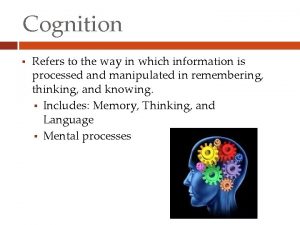Cognition Refers to the way in which information