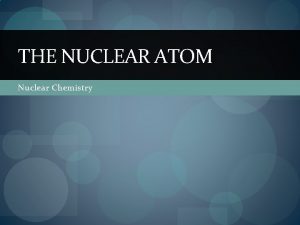 THE NUCLEAR ATOM Nuclear Chemistry Radioactivity Not all