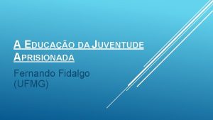 A EDUCAO DA JUVENTUDE APRISIONADA Fernando Fidalgo UFMG