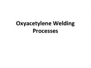 Oxyacetylene Welding Processes Oxyacetylene Welding OAW When gas