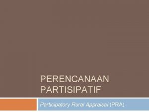 PERENCANAAN PARTISIPATIF Participatory Rural Appraisal PRA Pendahuluan Participatory