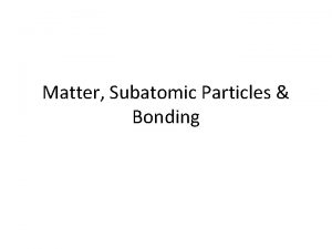 Matter Subatomic Particles Bonding 1 What is matter