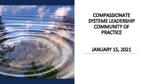 COMPASSIONATE SYSTEMS LEADERSHIP COMMUNITY OF PRACTICE JANUARY 15