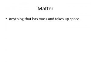 Matter Anything that has mass and takes up