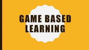 GAME BASED LEARNING WHAT IS GAME BASED LEARNING