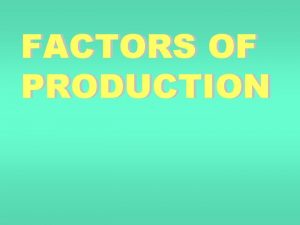 FACTORS OF PRODUCTION Labour Capital Factors of Production