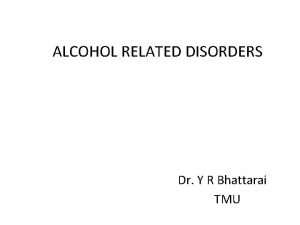 ALCOHOL RELATED DISORDERS Dr Y R Bhattarai TMU