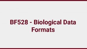 BF 528 Biological Data Formats Introduction Many different