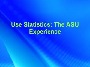 Use Statistics The ASU Experience Presenter Dennis Brunning