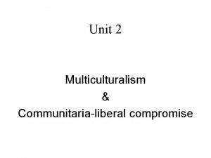 Unit 2 Multiculturalism Communitarialiberal compromise Multiculturalism Descriptive Normative