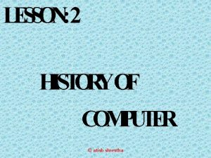 LESSON 2 HISTORYOF COMPUTER atish shrestha History of