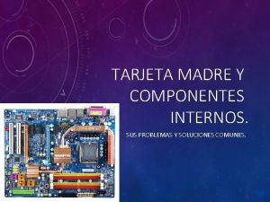 TARJETA MADRE Y COMPONENTES INTERNOS SUS PROBLEMAS Y