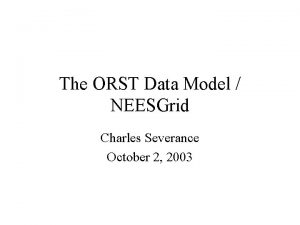 The ORST Data Model NEESGrid Charles Severance October