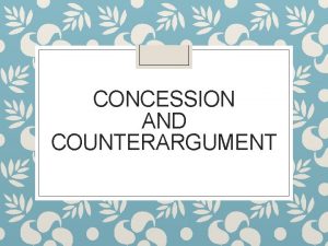 CONCESSION AND COUNTERARGUMENT Concession An expression of concern