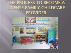 THE PROCESS TO BECOME A LICENSE FAMILY CHILDCARE