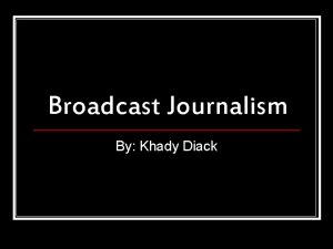 Broadcast Journalism By Khady Diack What is Broadcast