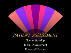 PATIENT ASSESSMENT Scene SizeUp Initial Assessment Focused History