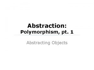Abstraction Polymorphism pt 1 Abstracting Objects Polymorphism Polymorphism