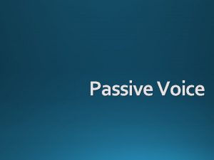 Passive Voice Passive Voice Why use the Passive