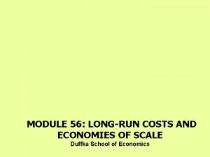 MODULE 56 LONGRUN COSTS AND ECONOMIES OF SCALE