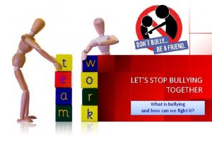 LETS STOP BULLYING TOGETHER What is bullying and