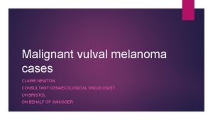 Malignant vulval melanoma cases CLAIRE NEWTON CONSULTANT GYNAECOLOGICAL
