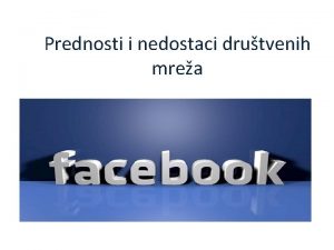 Prednosti i nedostaci drutvenih mrea Prednosti Zahvaljujui Facebooku