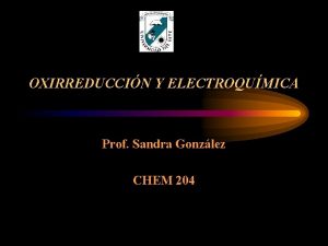 OXIRREDUCCIN Y ELECTROQUMICA Prof Sandra Gonzlez CHEM 204