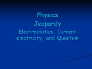 Physics Jeopardy Electrostatics Current electricity and Quantum Current