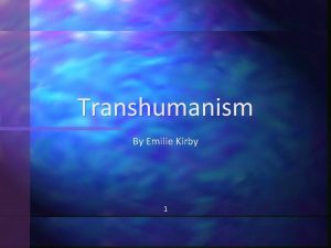 Transhumanism By Emilie Kirby 1 What is Transhumanism