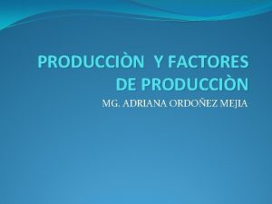 PRODUCCIN Y FACTORES DE PRODUCCIN MG ADRIANA ORDOEZ