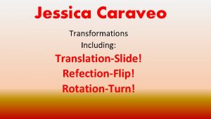 Jessica Caraveo Transformations Including TranslationSlide RefectionFlip RotationTurn Learning