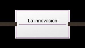 La innovacin La innovacin se define como la