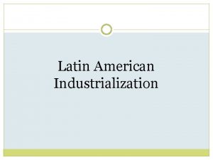 Latin American Industrialization Causes As colonies Latin American